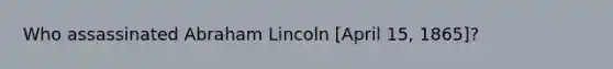 Who assassinated Abraham Lincoln [April 15, 1865]?