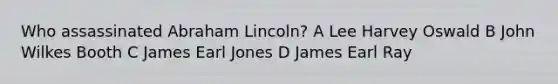 Who assassinated Abraham Lincoln? A Lee Harvey Oswald B John Wilkes Booth C James Earl Jones D James Earl Ray