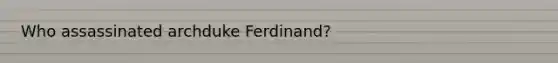 Who assassinated archduke Ferdinand?