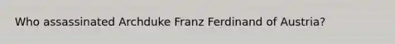 Who assassinated Archduke Franz Ferdinand of Austria?