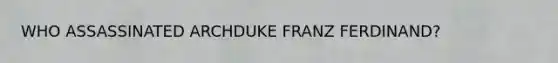 WHO ASSASSINATED ARCHDUKE FRANZ FERDINAND?