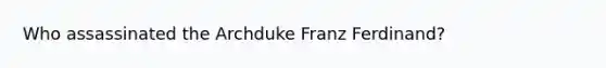 Who assassinated the Archduke Franz Ferdinand?