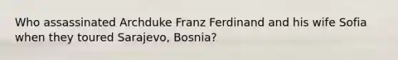 Who assassinated Archduke Franz Ferdinand and his wife Sofia when they toured Sarajevo, Bosnia?