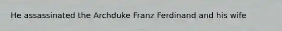 He assassinated the Archduke Franz Ferdinand and his wife