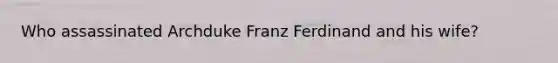 Who assassinated Archduke Franz Ferdinand and his wife?