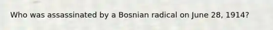 Who was assassinated by a Bosnian radical on June 28, 1914?