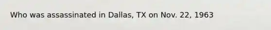 Who was assassinated in Dallas, TX on Nov. 22, 1963