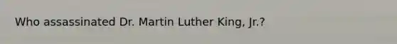 Who assassinated Dr. Martin Luther King, Jr.?