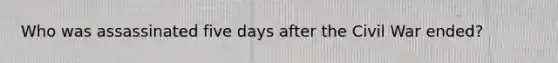 Who was assassinated five days after the Civil War ended?