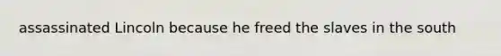 assassinated Lincoln because he freed the slaves in the south
