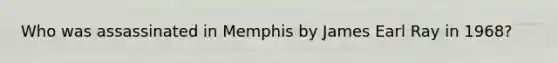 Who was assassinated in Memphis by James Earl Ray in 1968?