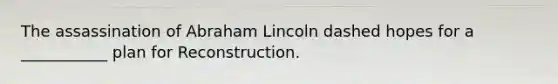 The assassination of Abraham Lincoln dashed hopes for a ___________ plan for Reconstruction.