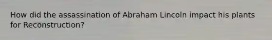 How did the assassination of Abraham Lincoln impact his plants for Reconstruction?