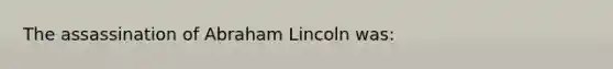 The assassination of Abraham Lincoln was: