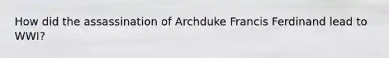 How did the assassination of Archduke Francis Ferdinand lead to WWI?