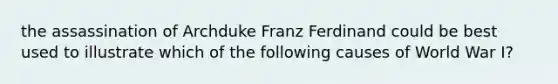 the assassination of Archduke Franz Ferdinand could be best used to illustrate which of the following causes of World War I?