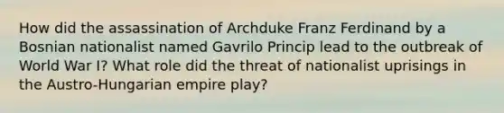 How did the assassination of Archduke Franz Ferdinand by a Bosnian nationalist named Gavrilo Princip lead to the outbreak of World War I? What role did the threat of nationalist uprisings in the Austro-Hungarian empire play?