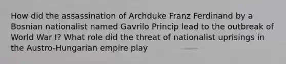 How did the assassination of Archduke Franz Ferdinand by a Bosnian nationalist named Gavrilo Princip lead to the outbreak of World War I? What role did the threat of nationalist uprisings in the Austro-Hungarian empire play