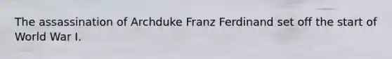 The assassination of Archduke Franz Ferdinand set off the start of World War I.