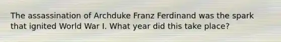 The assassination of Archduke Franz Ferdinand was the spark that ignited World War I. What year did this take place?