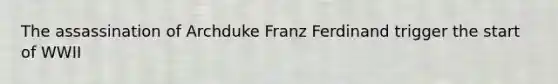 The assassination of Archduke Franz Ferdinand trigger the start of WWII