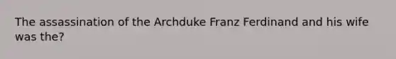 The assassination of the Archduke Franz Ferdinand and his wife was the?