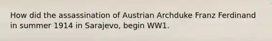 How did the assassination of Austrian Archduke Franz Ferdinand in summer 1914 in Sarajevo, begin WW1.