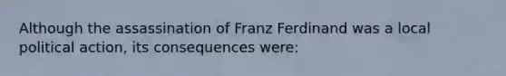 Although the assassination of Franz Ferdinand was a local political action, its consequences were: