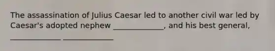 The assassination of Julius Caesar led to another civil war led by Caesar's adopted nephew _____________, and his best general, _____________ _____________