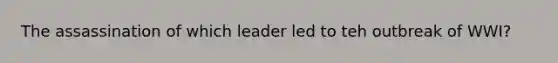 The assassination of which leader led to teh outbreak of WWI?