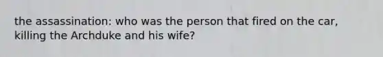 the assassination: who was the person that fired on the car, killing the Archduke and his wife?