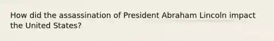 How did the assassination of President Abraham Lincoln impact the United States?