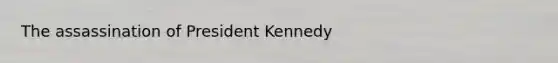 The assassination of President Kennedy