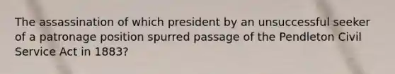 The assassination of which president by an unsuccessful seeker of a patronage position spurred passage of the Pendleton Civil Service Act in 1883?