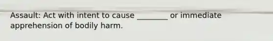 Assault: Act with intent to cause ________ or immediate apprehension of bodily harm.