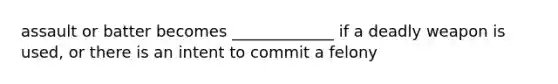 assault or batter becomes _____________ if a deadly weapon is used, or there is an intent to commit a felony