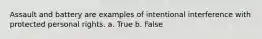 Assault and battery are examples of intentional interference with protected personal rights. a. True b. False