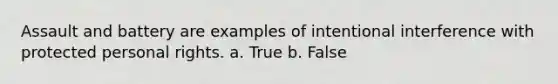 Assault and battery are examples of intentional interference with protected personal rights. a. True b. False