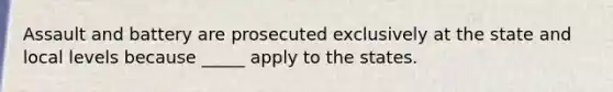 Assault and battery are prosecuted exclusively at the state and local levels because _____ apply to the states.