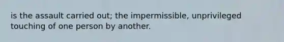 is the assault carried out; the impermissible, unprivileged touching of one person by another.