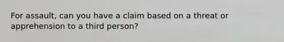 For assault, can you have a claim based on a threat or apprehension to a third person?