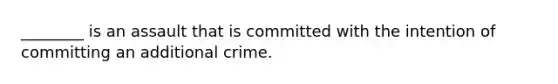 ________ is an assault that is committed with the intention of committing an additional crime.