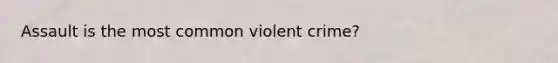 Assault is the most common violent crime?