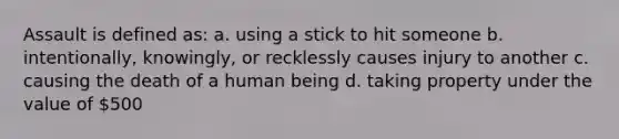 Assault is defined as: a. using a stick to hit someone b. intentionally, knowingly, or recklessly causes injury to another c. causing the death of a human being d. taking property under the value of 500