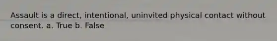 Assault is a direct, intentional, uninvited physical contact without consent. a. True b. False