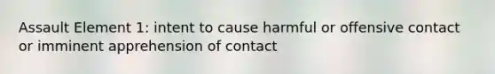 Assault Element 1: intent to cause harmful or offensive contact or imminent apprehension of contact