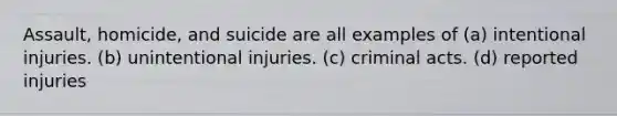 Assault, homicide, and suicide are all examples of (a) intentional injuries. (b) unintentional injuries. (c) criminal acts. (d) reported injuries