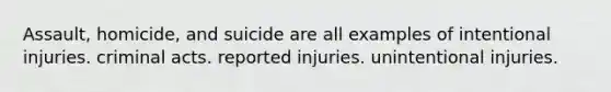 Assault, homicide, and suicide are all examples of intentional injuries. criminal acts. reported injuries. unintentional injuries.