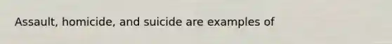 Assault, homicide, and suicide are examples of