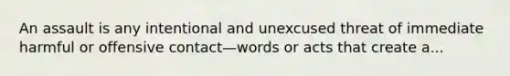 An assault is any intentional and unexcused threat of immediate harmful or offensive contact—words or acts that create a...